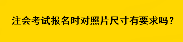 注會(huì)考試報(bào)名時(shí)對照片尺寸有要求嗎？