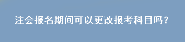 注會報名期間可以更改報考科目嗎？