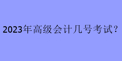 2023年高級會計幾號考試？