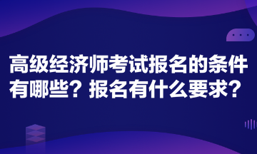 高級經濟師考試報名的條件有哪些？報名有什么要求？