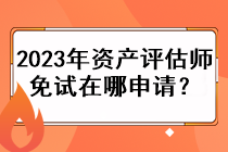 2023年資產評估師免試在哪申請？