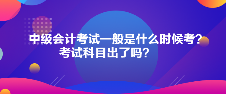 中級(jí)會(huì)計(jì)考試一般是什么時(shí)候考？考試科目出了嗎？