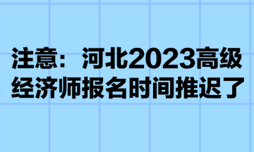 注意：河北2023高級經(jīng)濟師報名時間推遲了