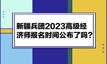 新疆兵團2023高級經濟師報名時間公布了嗎？