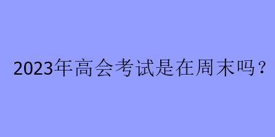 2023年高會考試是在周末嗎？