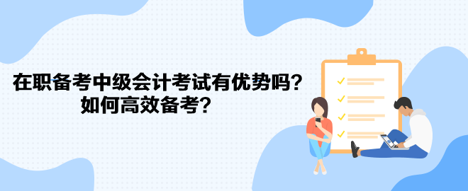 在職備考中級會計考試有優(yōu)勢嗎？如何高效備考？