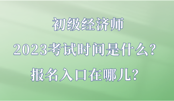 初級(jí)經(jīng)濟(jì)師2023考試時(shí)間是什么？報(bào)名入口在哪兒？