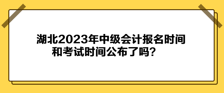 湖北2023年中級會計報名時間和考試時間公布了嗎？