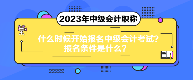 什么時候開始報名中級會計考試？報名條件是什么？