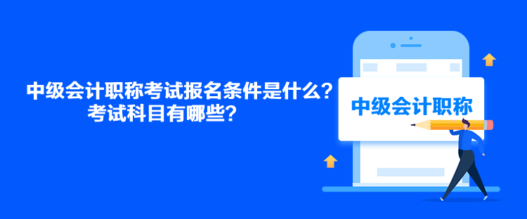 中級會計職稱考試報名條件是什么？考試科目有哪些？