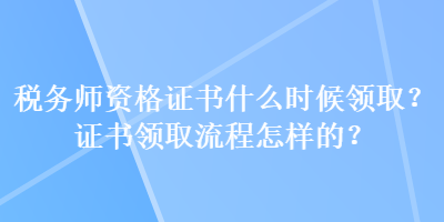 稅務師資格證書什么時候領取？證書領取流程怎樣的？
