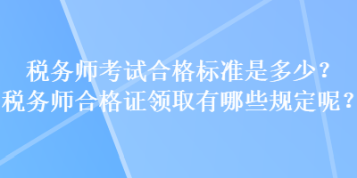 稅務(wù)師考試合格標(biāo)準(zhǔn)是多少？稅務(wù)師合格證領(lǐng)取有哪些規(guī)定呢？