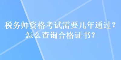稅務(wù)師資格考試需要幾年通過？怎么查詢合格證書？
