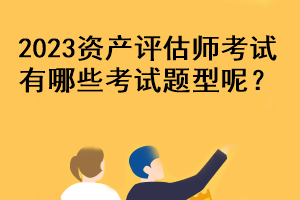 2023資產評估師考試有哪些考試題型呢？