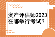 資產評估師2023年在哪舉行考試？