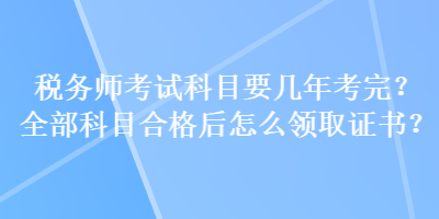 稅務師考試科目要幾年考完？全部科目合格后怎么領取證書？