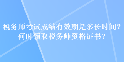 稅務師考試成績有效期是多長時間？何時領取稅務師資格證書？