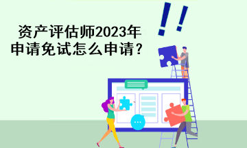 資產評估師2023年申請免試怎么申請？