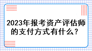 2023年報(bào)考資產(chǎn)評(píng)估師的支付方式有什么？