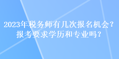 2023年稅務師有幾次報名機會？報考要求學歷和專業嗎？