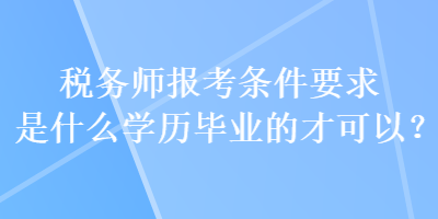稅務師報考條件要求是什么學歷畢業的才可以？