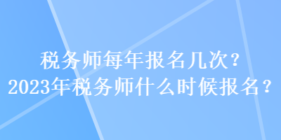 稅務(wù)師每年報(bào)名幾次？2023年稅務(wù)師什么時(shí)候報(bào)名？