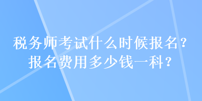 稅務師考試什么時候報名？報名費用多少錢一科？