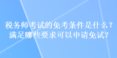 稅務師考試的免考條件是什么？滿足哪些要求可以申請免試？