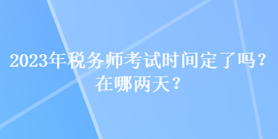 2023年稅務師考試時間定了嗎？在哪兩天？