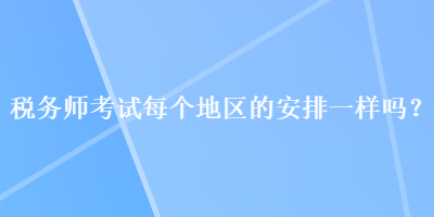稅務(wù)師考試每個地區(qū)的安排一樣嗎？