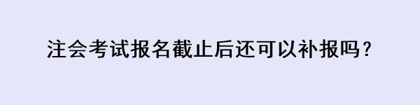 注會考試報名截止后還可以補報嗎？