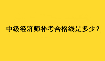 中級經濟師補考合格線是多少？