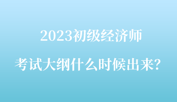 2023初級經濟師考試大綱什么時候出來？