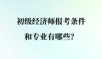 初級經濟師報考條件和專業有哪些？