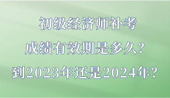 初級經濟師補考成績有效期是多久？到2023年還是2024年？