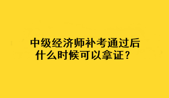 中級經濟師補考通過后什么時候可以拿證？