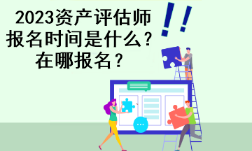 2023資產(chǎn)評估師報名時間是什么？在哪報名？