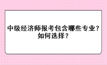 中級經濟師報考包含哪些專業？如何選擇？