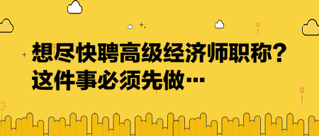 想盡快聘高級經濟師職稱？這件事必須先做…