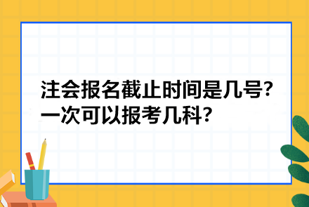 注冊會計師報名截止時間是幾號？一次可以報考幾科？