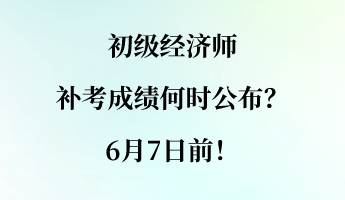 初級經(jīng)濟(jì)師補(bǔ)考成績何時公布？6月7日前！