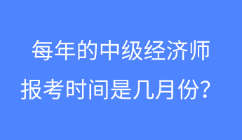 每年的中級經(jīng)濟(jì)師報考時間是幾月份？