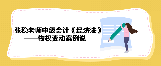 【收藏下載】張穩老師中級會計《經濟法》物權變動案例說（一）