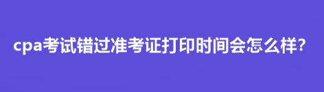 cpa考試錯過準考證打印時間會怎么樣？