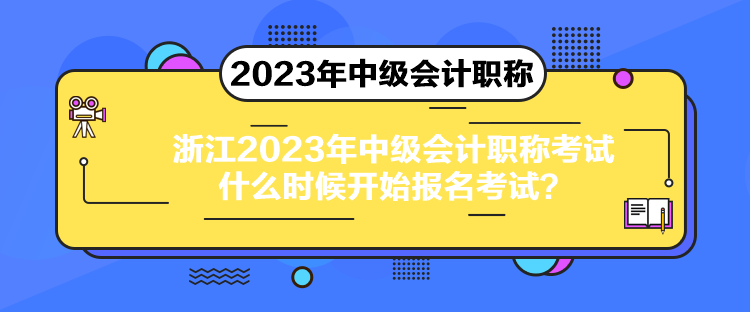 浙江2023年中級會計職稱考試什么時候開始報名考試？