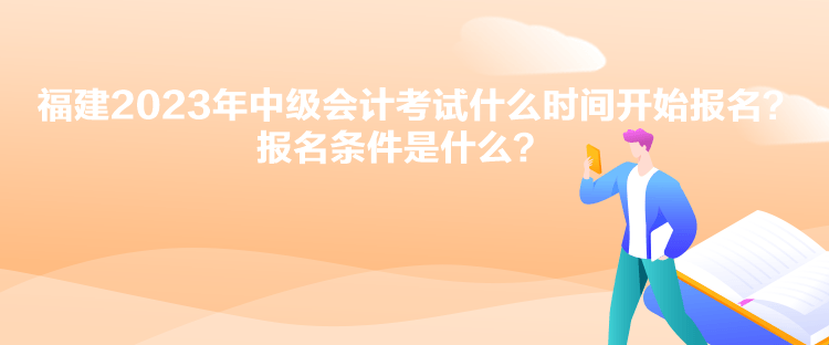 福建2023年中級會計考試什么時間開始報名？報名條件是什么？