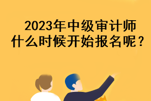 2023年中級審計師什么時候開始報名呢？