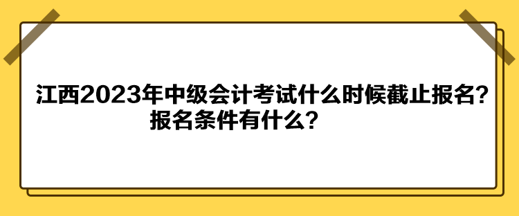 江西2023年中級會計考試什么時候截止報名？報名條件有什么？