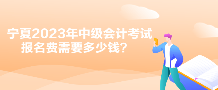 寧夏2023年中級(jí)會(huì)計(jì)考試報(bào)名費(fèi)需要多少錢？