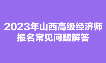 2023年山西高級經濟師報名常見問題解答